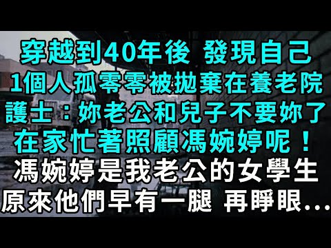 穿越到40年後 發現自己1個人孤零零被拋棄在養老院.護士：妳老公和兒子不要妳了，都在家忙著照顧馮婉婷呢！馮婉婷是我老公的女學生。原來他們早有一腿， 再睜眼...
