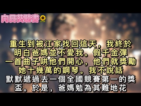 重生到被江家找回這天，我終於明白爸媽並不愛我。假千金彈一首曲子哄他們開心，他們就獎勵她十幾萬的鋼琴。我不說話，只默默遞過去一個全國競賽第一的獎盃。#真假千金 #一口氣看完 #小說 