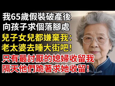 我65歲假裝破產後，向孩子求個落腳處，兒子女兒都嫌棄我：老太婆去睡大街吧，只有最討厭的媳婦收留我；隔天他們跪著求她收留。#晚年生活#中老年生活#為人處世#生活經驗#情感故事#幸福人生