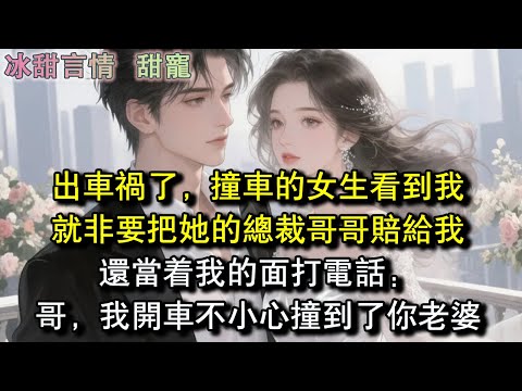 出車禍了，撞車的女生看到我，就非要把她的總裁哥哥賠給我，還當著我的面打電話：哥，我開車不小心撞到了你老婆#完結 #愛情 #故事