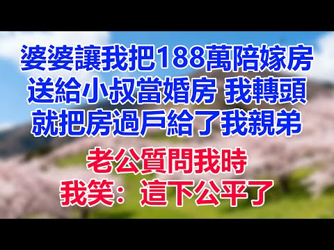 婆婆讓我把188萬陪嫁房送給小叔當婚房，我轉頭就把房過戶給了我親弟，老公質問我時，我笑：這下公平了
