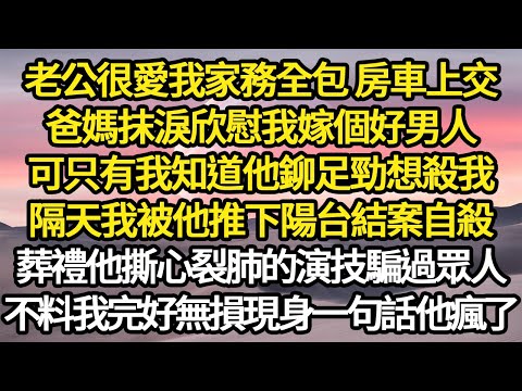 老公很愛我家務全包 房車上交，爸媽抹淚欣慰我嫁個好男人，可只有我知道他鉚足勁想殺我，隔天我被他推下陽台結案自殺，葬禮他撕心裂肺的演技騙過眾人#故事#悬疑#人性#刑事#人生故事#生活哲學#為人哲學