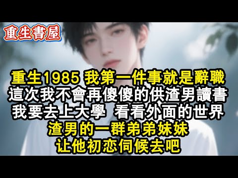 【重生爽文】重生後我做的第一件事就是向廠里提出辭職，這次我不會再傻傻的供渣男讀書，我要去上大學！看看外面的世界。渣男的一群弟弟妹妹讓他初戀伺候去吧#小說 #重生 #情感 #爽文 #重生小說 #完结文