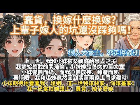 完結爽文：蠢貨，换嫁什麼换嫁？ 上輩子嫁人的坑還沒踩夠嗎！上一世，我和小妹被父親許給恩人之子。我心鬱成疾，大出血難產而亡。小妹被困於四四方方院子裏鬱鬱而終。再睜眼，我和小妹竟然回到裴薑兩家上門求娶時