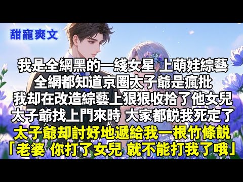 太子爺卻討好地遞給我一根竹條說「老婆，你打了女兒，就不能打我了哦。」我是全網黑的一線女星#甜寵 #情感 #霸總 #爱情 #完結 #言情 #言情小說 #小說 #甜文 #甜宠 #宠文 #霸道总裁 #霸总
