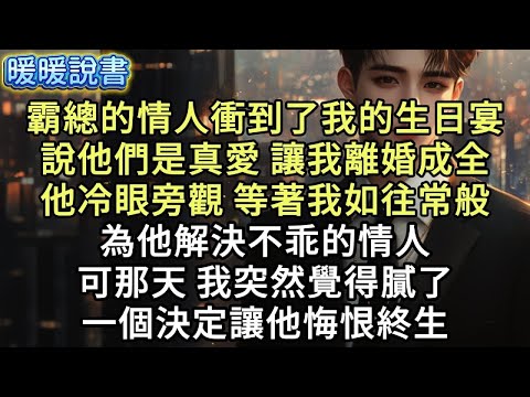 老公的情人衝到了我的生日宴，說他們是真愛，讓我離婚成全他們。他冷眼旁觀，等著我如往常般，為他解決不乖的情人。可那天，我突然覺得膩了。一個決定讓他悔恨終生。