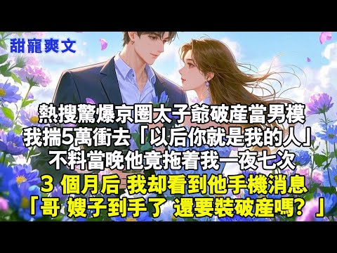 聽說京圈太子爺破產去當男模,我衝到現場掏出5萬现金：「你是我的人了」不料當晚他竟拖著我一夜七次,3月後我看到他手機裡消息:「哥 嫂子到手了還要裝破產嗎」#甜寵 #情感 #霸總 #完結 #言情 #小說