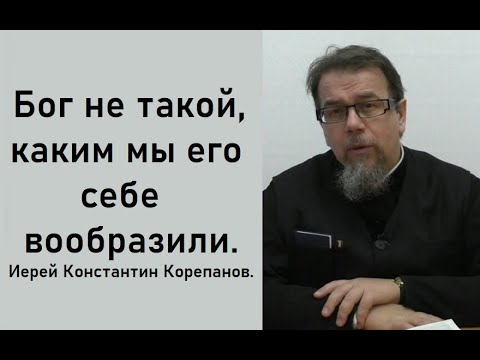 Бог не такой, каким мы его себе вообразили. Иерей Константин Корепанов.