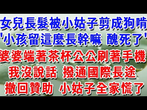 女兒長髮被小姑子剪成了狗啃的"小孩子留這麼長幹嘛，醜死了"婆婆端著茶杯，公公刷著手機,我沒說話 撥通了一個國際長途,撤回贊助 下一秒小姑子全家慌了#人生感悟 #生活經驗 #為人處世