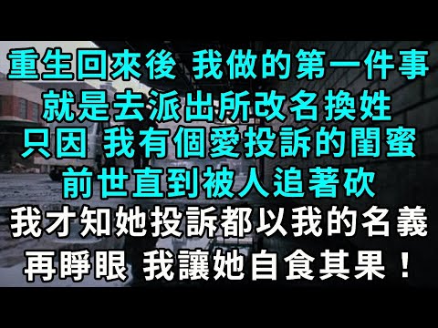 重生回來後 我做的第一件事就是去派出所改名換姓，只因 我有個愛投訴的閨蜜，前世直到被人追著砍，我才知道她投訴都以我的名義，再睜眼 我讓她自食其果！