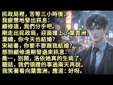 民政局裡苦等三小時後，顧修遠，我們分手吧。迎面撞上了葉雲洲。葉總，你今天也結婚？宋秘書，你要不要跟我結婚？想到顧修遠剛發過來訊息：洛依真的生病了，我們領證的事過兩天再說。我笑著看向葉雲洲，應道：好呀。