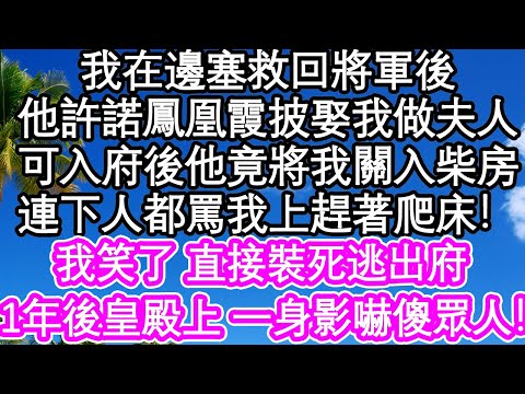 我在邊塞救回將軍後，他許諾鳳凰霞披娶我做夫人，可入府後他竟將我關入柴房，連下人都罵我上趕著爬床！我笑了 直接裝死逃出府，1年後皇殿上 一道身影嚇傻所有人| #為人處世#生活經驗#情感故事#養老#退休