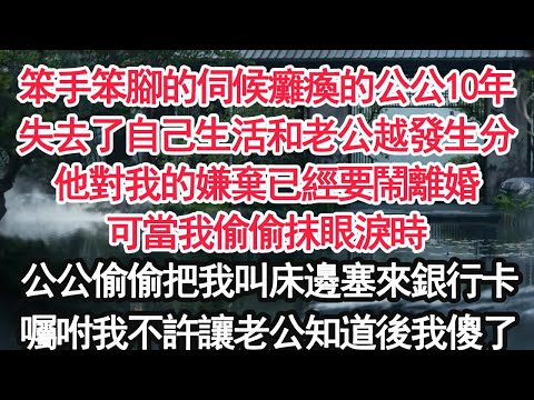笨手笨腳的伺候癱瘓的公公10年失去了自己生活和老公越發生分他對我的嫌棄已經要鬧離婚可當我偷偷抹眼淚時公公偷偷把我叫床邊塞來銀行卡囑咐我不許讓老公知道後我傻了【顧亞男】【大女主】【婚姻自主】