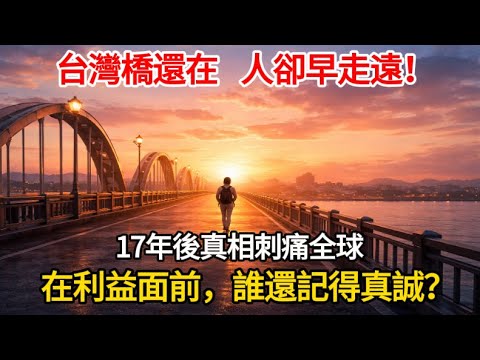 台灣橋還在，人卻走遠了！17年前那場含淚分手，如今成全球現實：在利益面前，誰還記得真誠？