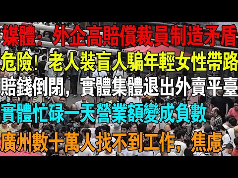 媒体：外企高赔偿裁员是制造矛盾，广州数十万人找不到工作，焦虑，危险！老人装盲人诱骗年轻女性带路，赔钱倒闭，实体集体退出外卖平台，实体忙碌一天营业额变成负数，  #失业 #中国