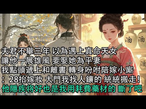【一口氣看完】夫君不舉三年 以為遇上真命天女，讓他一展雄風 要娶她為平妻，我點頭遞上和離書 轉身吩咐陪嫁小廝：28抬嫁妝 大門我找人鑲的 統統搬走！他隱疾将好也是我用耗費藥材的 斷了吧