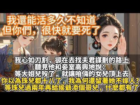 完結大女主爽文：我還能活多久不知道，但你們很快就要死了。女兒高嫁侯府三年，突然病重。她求我在她死後，庇佑她孱弱的幼女。我在去找夫君謀劃的路上，聽見他和妾室高興地說。等大姐兒歿了，就讓咱倆的女兒頂上去