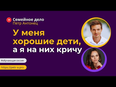 У меня хорошие дети, а я на них кричу | Петр Антонец #ОбучающаяСессия