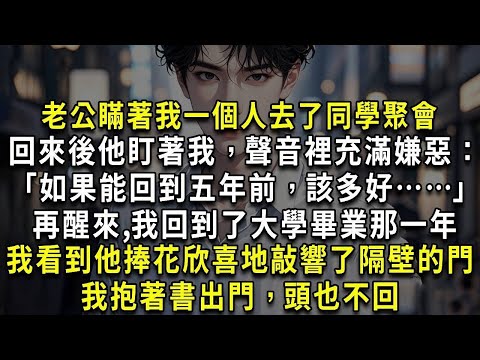 老公瞞著我一個人去了同學聚會，回來後他盯著我，聲音裡充滿嫌惡：「如果能回到五年前，該多好……」再醒來，竟真的回到了大學畢業那一年，我看到他捧著花欣喜地敲響了隔壁的門，我抱著書出門，頭也不回