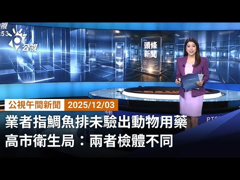 20251203 公視午間新聞 完整版（無網路版權內容除外）｜業者指鯛魚排未驗出動物用藥 高市衛生局：兩者檢體不同