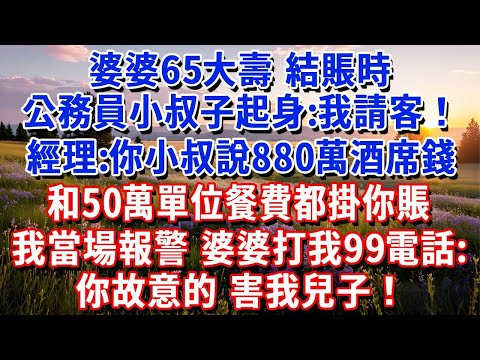 婆婆65大壽，結賬時公務員小叔子起身：我請客！經理打來電話：你小叔說880萬酒席錢和50萬單位餐費都掛你賬！我沒鬧，當場報警，3小時後婆家炸鍋，輪流打我117電話：你故意的，害我兒子！#小魚故事會