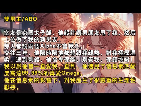 【完結雙男主】室友是京圈太子爺，他設計讓男朋友甩了我，然後上位做了我的新男友。我以爲他會一直愛我，直到，他遇見了信息素匹配度高達99.99%的真愛Omega。他在信息素的影響下，對我産生了生理性厭噁。