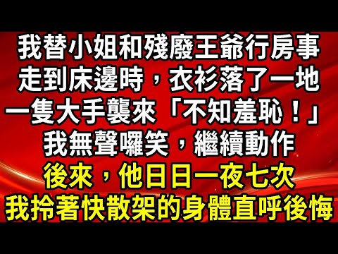 我替小姐和殘廢王爺行房事。走到床邊時，衣衫落了一地。一隻大手襲來「不知羞恥！」我無聲囉笑，繼續動作。後來，他日日一夜七次。我拎著快散架的身體直呼後悔#生活經驗#情感故事#養老#睡前故事