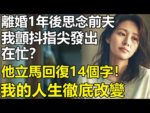 離婚了就人心隔肚皮？離婚1年後思念前夫，我顫抖指尖發出「在忙？」他立馬回復了14個字！我的人生徹底改變【養老|情感|孩子|母親|夫妻關系|幸福生活】