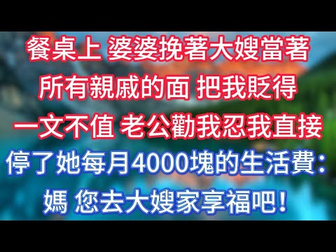 餐桌上，婆婆挽著大嫂當著所有親戚的面，把我貶得一文不值，老公勸我忍，我直接停了她每月4000塊的生活費：媽，您去大嫂家享福吧！ #傾聽故事會 #情感故事 #老人频道 #老年健康 #為人處世 #老年生活