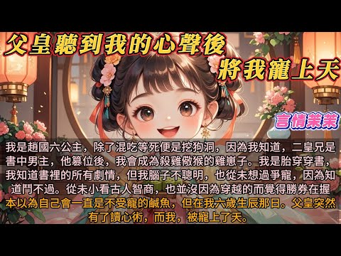 《父皇聽到我的心聲後，將我寵上天》我是趙國六公主，除了混吃等死便是挖狗洞。我腦子不聰明，從未想過爭寵，因為知道鬥不過。本以為會一直是不受寵的鹹魚，但在我六歲生辰那日。父皇突然有了讀心術，而我被寵上了天