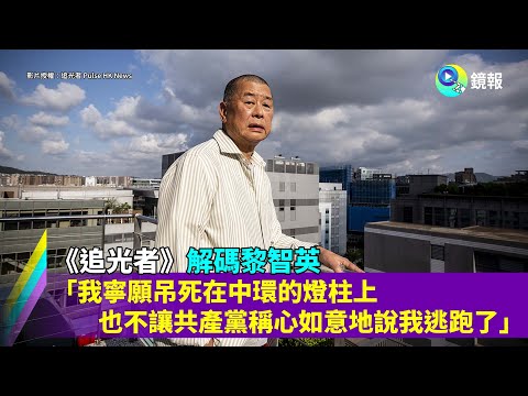 《追光者》解碼黎智英　「我寧願吊死在中環的燈柱上，也不讓共產黨稱心如意地說我逃跑了。」｜鏡報