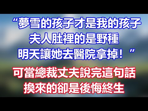 “夢雪的孩子才是我的孩子，夫人肚裡的是野種，明天讓她去醫院拿掉！”可當總裁丈夫說完這句話，換來的卻是後悔終生