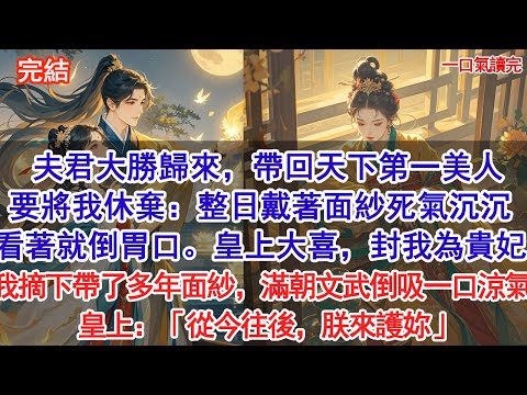 夫君大勝歸來，帶回天下第一美人，要將我休棄：整日戴著面紗死氣沉沉，看著就倒胃口。皇上大喜，當即封我為貴妃，我摘下帶了多年面紗，滿朝文武倒吸一口涼氣，皇上：從今往後朕護妳#小說 #古風#追妻火葬場#愛情