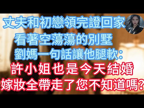 丈夫和初戀領完證回家，看著空蕩蕩的別墅，劉媽：許小姐也是今天結婚，嫁妝全帶走了您不知道嗎