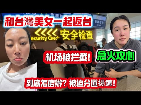 和台灣美女一起返台機場被攔截急火攻心到底怎麼辦?被迫分道揚鑣!