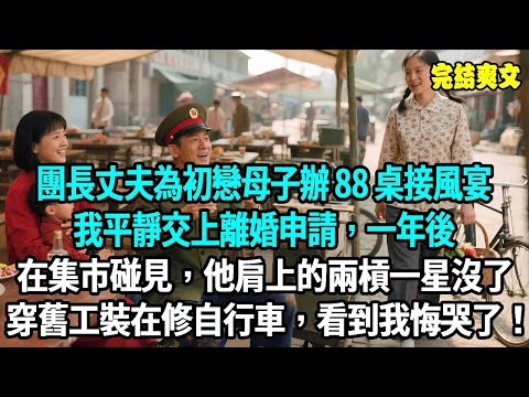 團長丈夫為初戀母子辦 88 桌接風宴，婆婆拿著喜糖勸我“成全他才是好媳婦”，我平靜交上離婚申請。一年後在縣城集市碰見，他肩上的兩槓一星沒了，穿舊工裝在修自行車，看到我慌忙用帽檐擋臉！#爽文#重生#原創