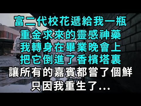 富二代校花遞給我一瓶重金求來的靈感神藥，我轉身在畢業晚會上把它倒進了香檳塔裏，讓所有嘉賓都嘗了個鮮，只因我重生了...