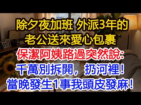 除夕夜加班，外派3年的老公送來愛心包裹，保潔阿姨路過，突然指著我的快遞盒說：千萬別拆開，扔河裡！當晚河邊發生一事我頭皮發麻！#為人處世 #正能量 #故事分享 #生活經驗 #情感