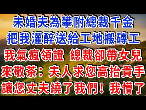未婚夫為攀附總裁千金，把我灌醉送給工地搬磚工，我氣瘋領證，3天后總裁帶女兒來敬茶：“夫人，求您高抬貴手，讓您丈夫繞了我們吧！” 我懵了！