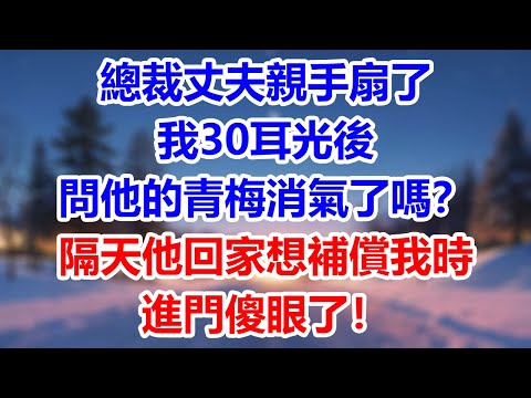 總裁丈夫親手扇了我30耳光後，問他的青梅消氣了嗎？隔天他回家想補償我時，進門傻眼了！#為人處世#生活經驗#情感故事#故事#小說#戀愛#情感#婚姻