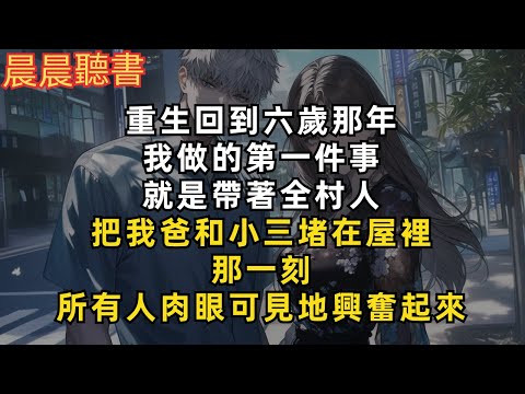重生回到六歲那年，我做的第一件事，就是帶著全村人，把我爸和小三堵在屋裡。那一刻，所有人肉眼可見地興奮起來