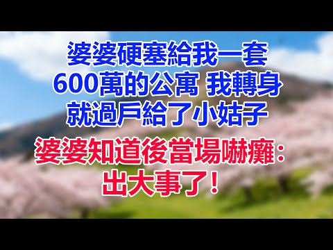 婆婆硬塞給我一套600萬的公寓,我轉身就過戶給了小姑子。婆婆知道後當場嚇癱:出大事了!
