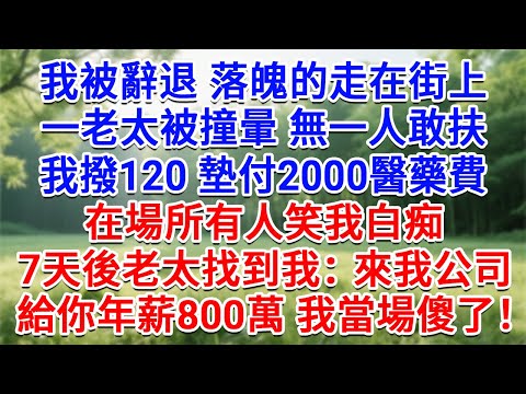 我被辭退落魄的走在街上，一老太被撞暈無一人敢扶，我卻撥120 墊付2000醫藥費，在場所有人笑我白痴。7天後老太找到我：來我公司，給你年薪800萬，我當場傻了！#情感故事#故事#小說#戀愛#情感#婚姻