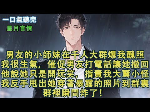 男友的小師妹在千人大群爆我醜照。我很生氣，催促男友打電話讓她撤回。他不僅無動於衷，還指責我大驚小怪。「她就是開個玩笑，你別小題大做。」我反手甩出她穿著暴露的照片到群裏。群裏瞬間炸了！#小說 #有聲書