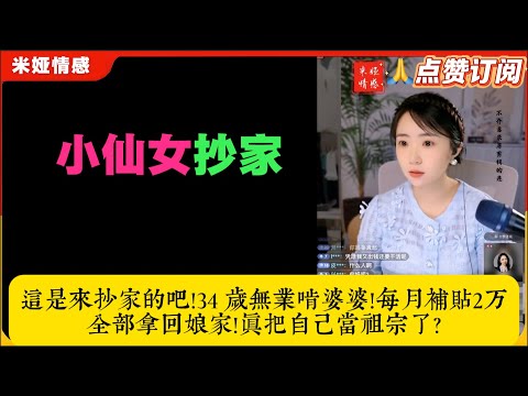 小仙女自作自受!这是来抄家的吧!34 岁无业啃婆婆每月补贴2万多全部拿回娘家!真把自己当祖宗了?米娅情感咨询