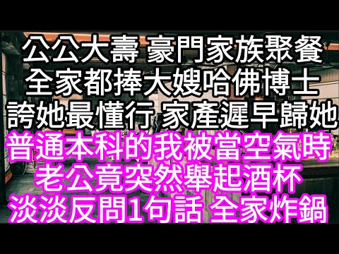 公公大壽 豪門婆家聚餐全家都捧大嫂哈佛博士誇她最懂公司運營家產遲早歸她 #心書時光 #為人處事 #生活經驗 #情感故事 #唯美频道 #爽文