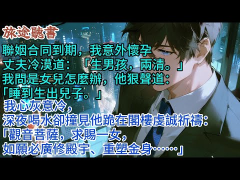 聯姻合同到期，我意外懷孕，丈夫冷漠道生出兒子才能兩清，我心灰意冷，深夜喝水時卻撞見他跪在閣樓，虔誠祈禱「觀音菩薩求賜一女，如願必重塑金身…」#完結 #愛情 #故事