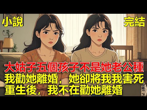 大姑子結婚後，生了五個孩子都不是她老公的種，我勸她離婚，她卻將我我害死，重生後，我不在勸她離婚！