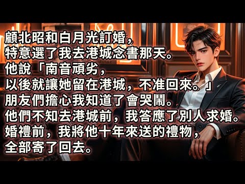 他和白月光訂婚，特意選了我去港城念書那天。他說「南音頑劣，以後就讓她留在港城，不准回來。」朋友們擔心我知道了會哭鬧。但他們不知，去港城前，我答應了別人的求婚。婚禮前，我將他十年來送的禮物，全寄了回去。