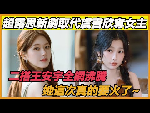 趙露思新劇取代虞書欣奪女主，　二搭王安宇全網沸騰，她這次真的要火了~